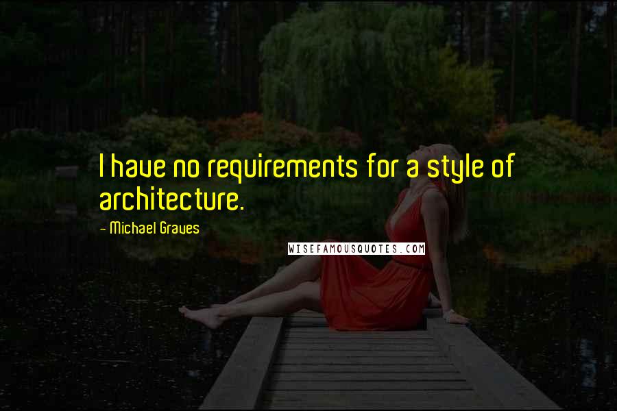 Michael Graves Quotes: I have no requirements for a style of architecture.