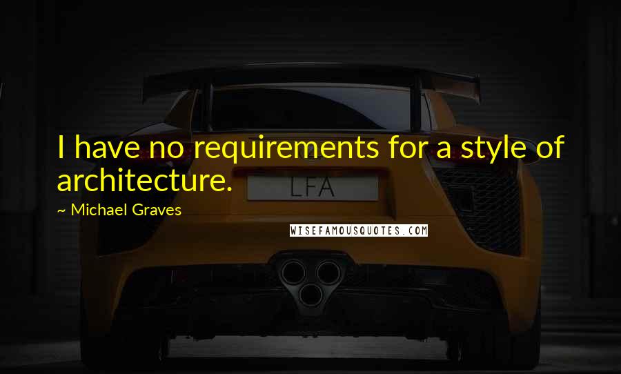 Michael Graves Quotes: I have no requirements for a style of architecture.