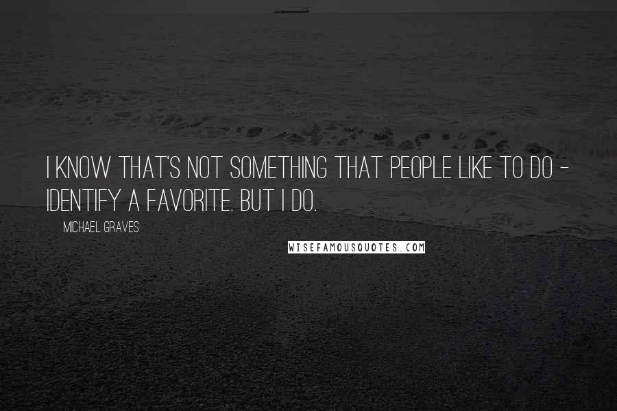 Michael Graves Quotes: I know that's not something that people like to do - identify a favorite. But I do.