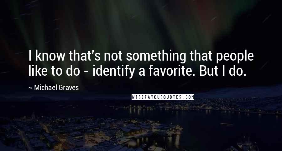 Michael Graves Quotes: I know that's not something that people like to do - identify a favorite. But I do.