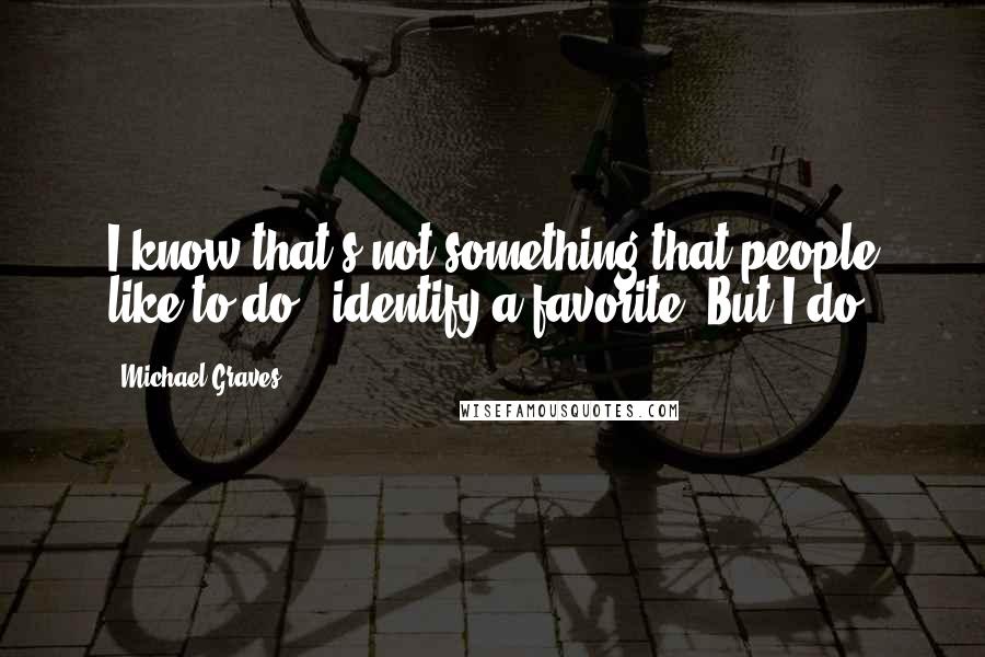 Michael Graves Quotes: I know that's not something that people like to do - identify a favorite. But I do.