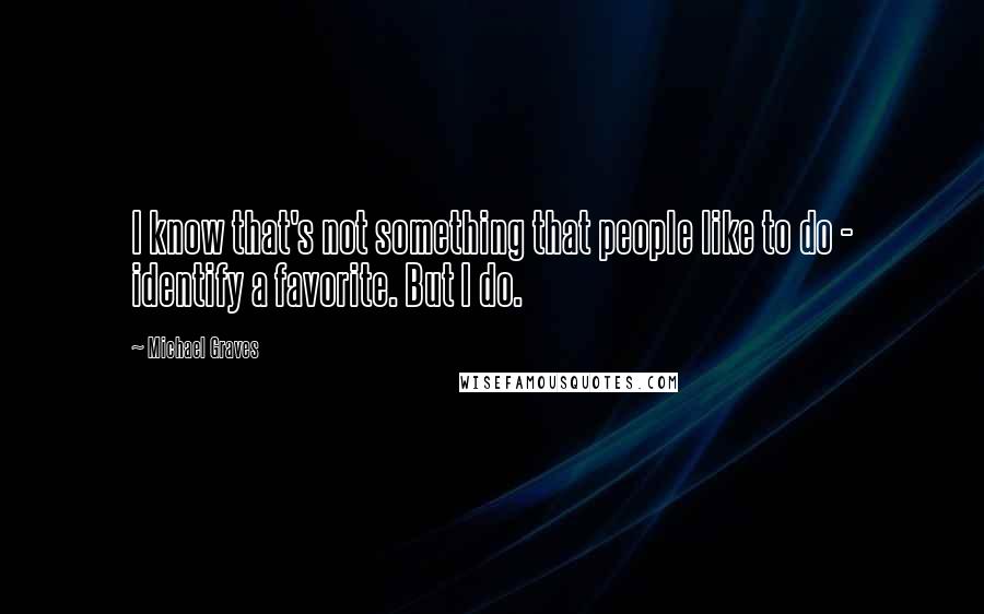 Michael Graves Quotes: I know that's not something that people like to do - identify a favorite. But I do.
