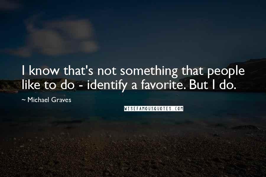 Michael Graves Quotes: I know that's not something that people like to do - identify a favorite. But I do.