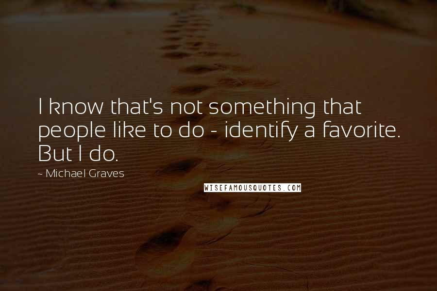 Michael Graves Quotes: I know that's not something that people like to do - identify a favorite. But I do.