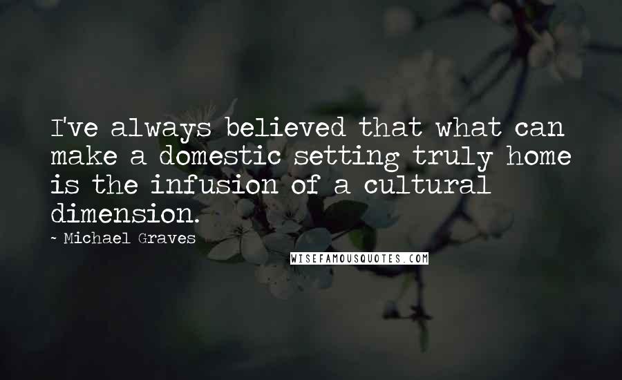 Michael Graves Quotes: I've always believed that what can make a domestic setting truly home is the infusion of a cultural dimension.