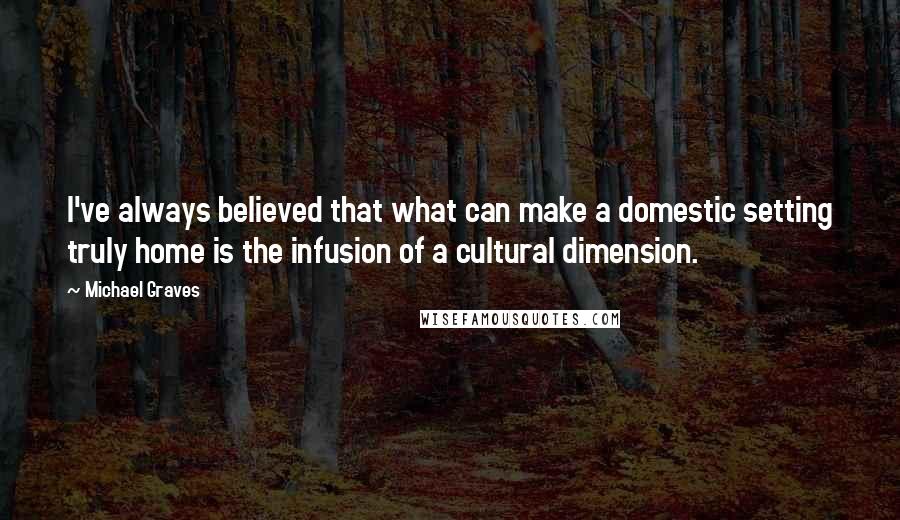 Michael Graves Quotes: I've always believed that what can make a domestic setting truly home is the infusion of a cultural dimension.