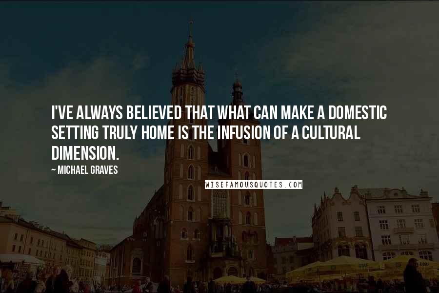 Michael Graves Quotes: I've always believed that what can make a domestic setting truly home is the infusion of a cultural dimension.