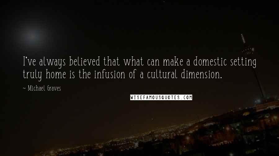 Michael Graves Quotes: I've always believed that what can make a domestic setting truly home is the infusion of a cultural dimension.