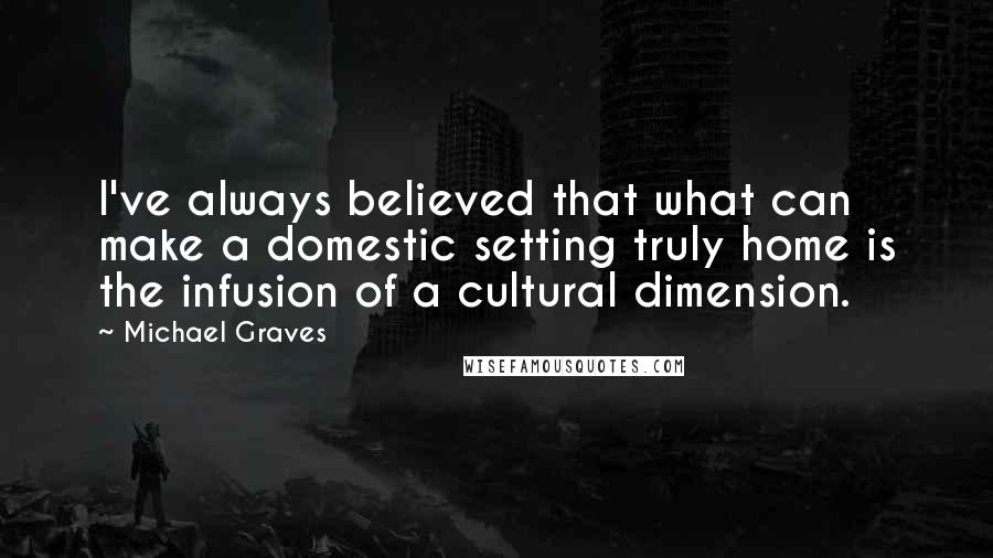 Michael Graves Quotes: I've always believed that what can make a domestic setting truly home is the infusion of a cultural dimension.