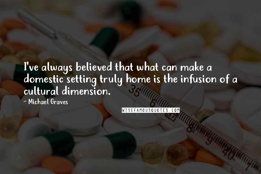 Michael Graves Quotes: I've always believed that what can make a domestic setting truly home is the infusion of a cultural dimension.