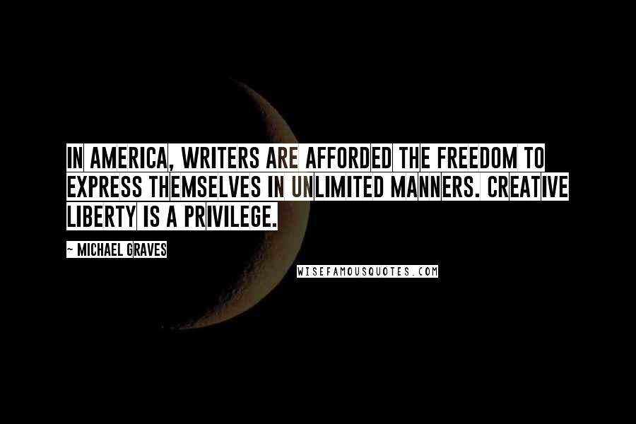 Michael Graves Quotes: In America, writers are afforded the freedom to express themselves in unlimited manners. Creative liberty is a privilege.