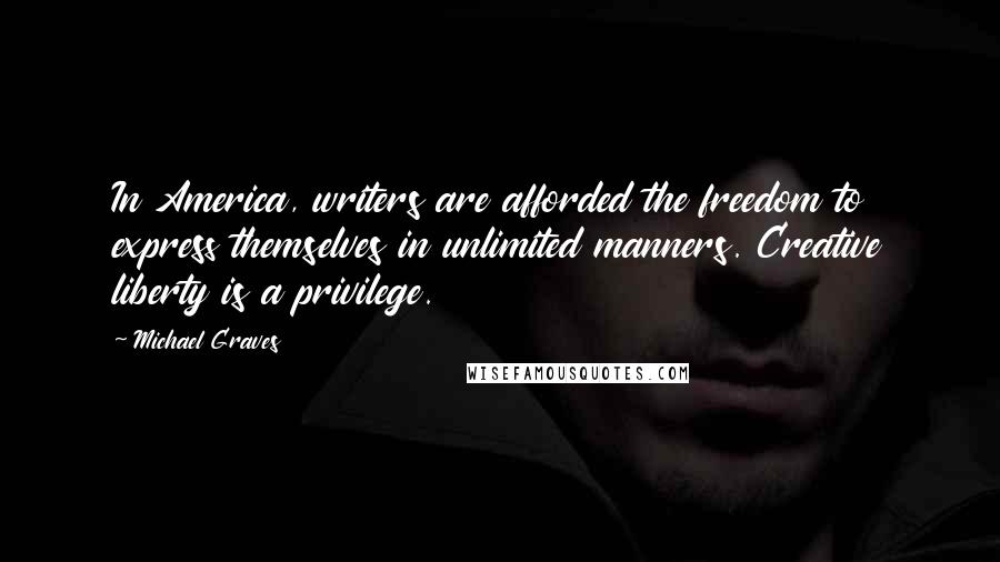 Michael Graves Quotes: In America, writers are afforded the freedom to express themselves in unlimited manners. Creative liberty is a privilege.