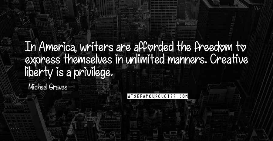 Michael Graves Quotes: In America, writers are afforded the freedom to express themselves in unlimited manners. Creative liberty is a privilege.