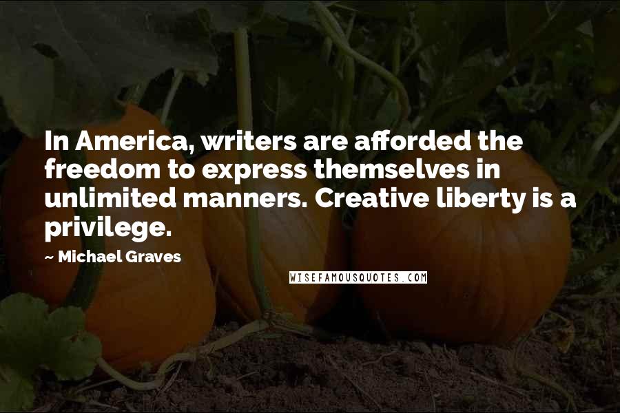 Michael Graves Quotes: In America, writers are afforded the freedom to express themselves in unlimited manners. Creative liberty is a privilege.