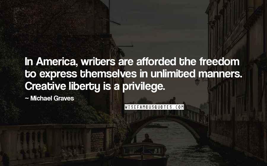 Michael Graves Quotes: In America, writers are afforded the freedom to express themselves in unlimited manners. Creative liberty is a privilege.