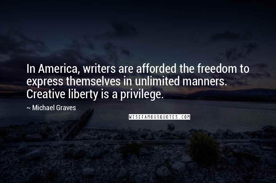 Michael Graves Quotes: In America, writers are afforded the freedom to express themselves in unlimited manners. Creative liberty is a privilege.