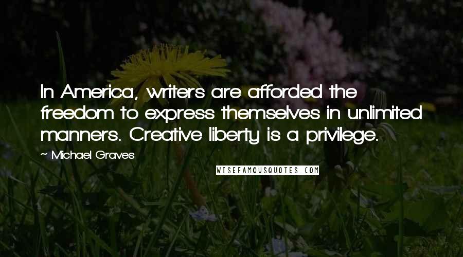 Michael Graves Quotes: In America, writers are afforded the freedom to express themselves in unlimited manners. Creative liberty is a privilege.