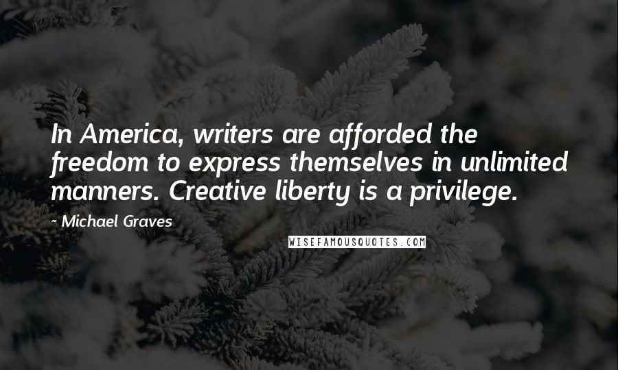 Michael Graves Quotes: In America, writers are afforded the freedom to express themselves in unlimited manners. Creative liberty is a privilege.