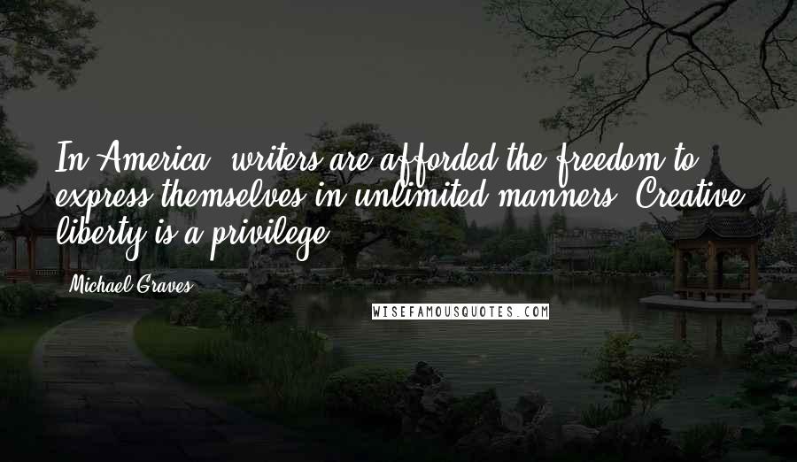 Michael Graves Quotes: In America, writers are afforded the freedom to express themselves in unlimited manners. Creative liberty is a privilege.