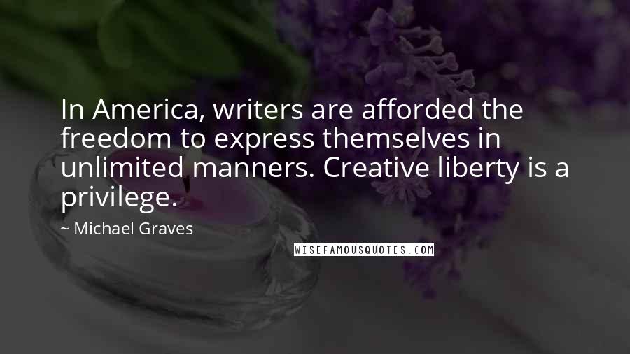 Michael Graves Quotes: In America, writers are afforded the freedom to express themselves in unlimited manners. Creative liberty is a privilege.