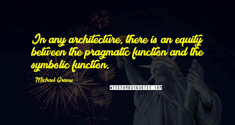 Michael Graves Quotes: In any architecture, there is an equity between the pragmatic function and the symbolic function.