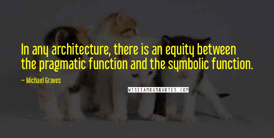 Michael Graves Quotes: In any architecture, there is an equity between the pragmatic function and the symbolic function.