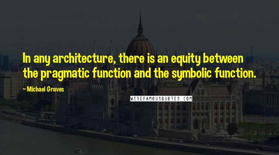 Michael Graves Quotes: In any architecture, there is an equity between the pragmatic function and the symbolic function.