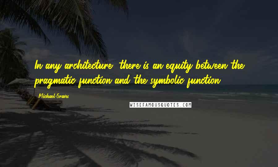 Michael Graves Quotes: In any architecture, there is an equity between the pragmatic function and the symbolic function.