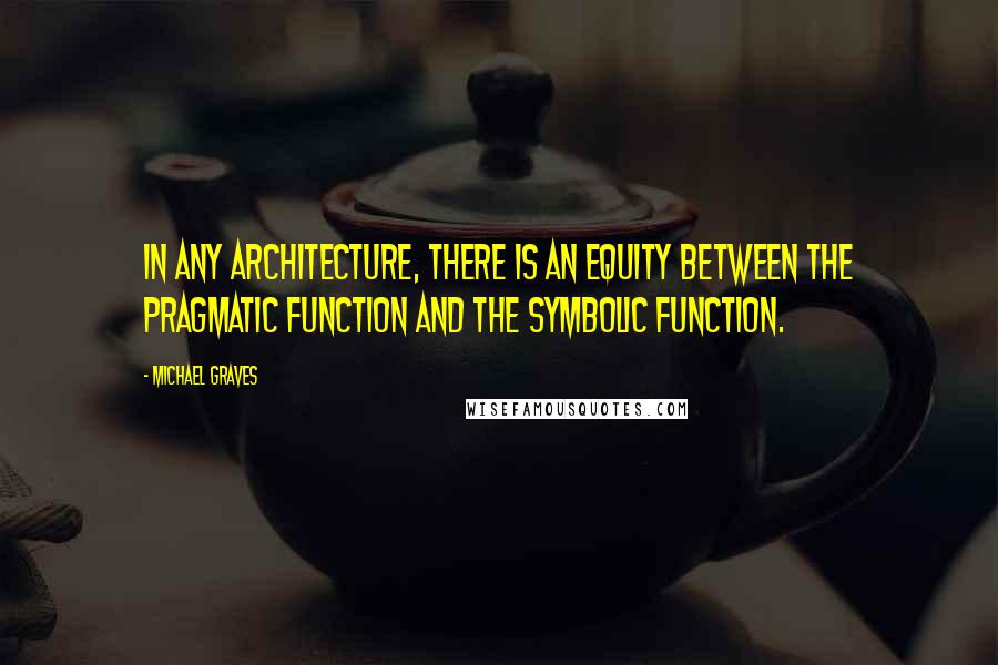 Michael Graves Quotes: In any architecture, there is an equity between the pragmatic function and the symbolic function.