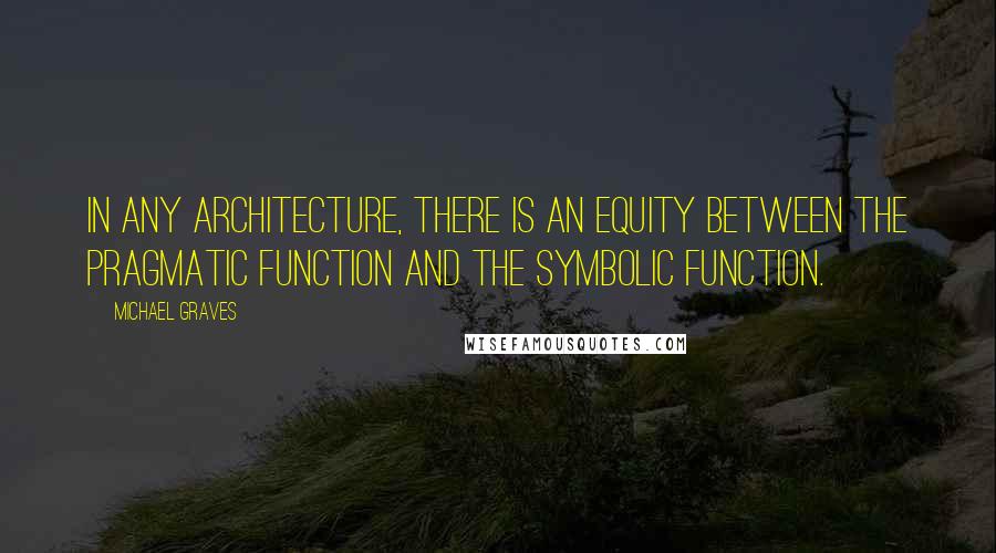 Michael Graves Quotes: In any architecture, there is an equity between the pragmatic function and the symbolic function.