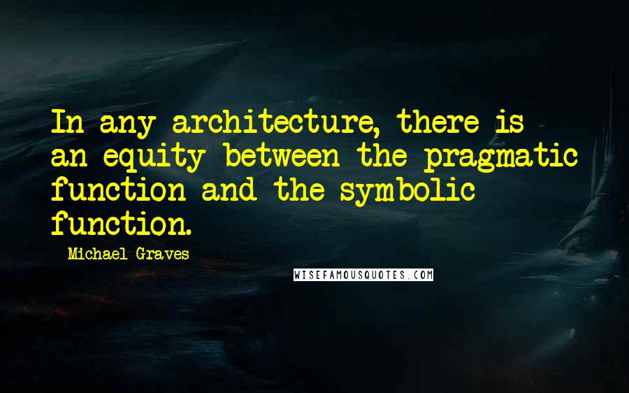 Michael Graves Quotes: In any architecture, there is an equity between the pragmatic function and the symbolic function.