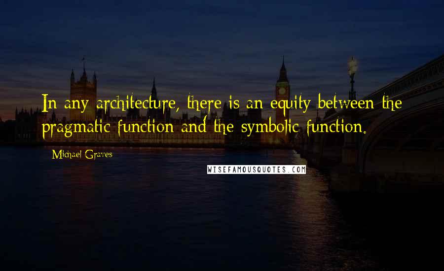 Michael Graves Quotes: In any architecture, there is an equity between the pragmatic function and the symbolic function.