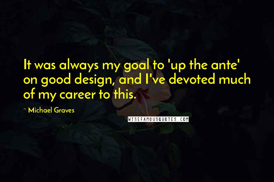 Michael Graves Quotes: It was always my goal to 'up the ante' on good design, and I've devoted much of my career to this.