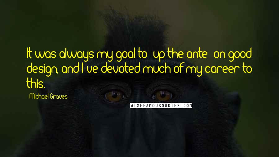 Michael Graves Quotes: It was always my goal to 'up the ante' on good design, and I've devoted much of my career to this.