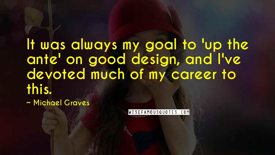 Michael Graves Quotes: It was always my goal to 'up the ante' on good design, and I've devoted much of my career to this.