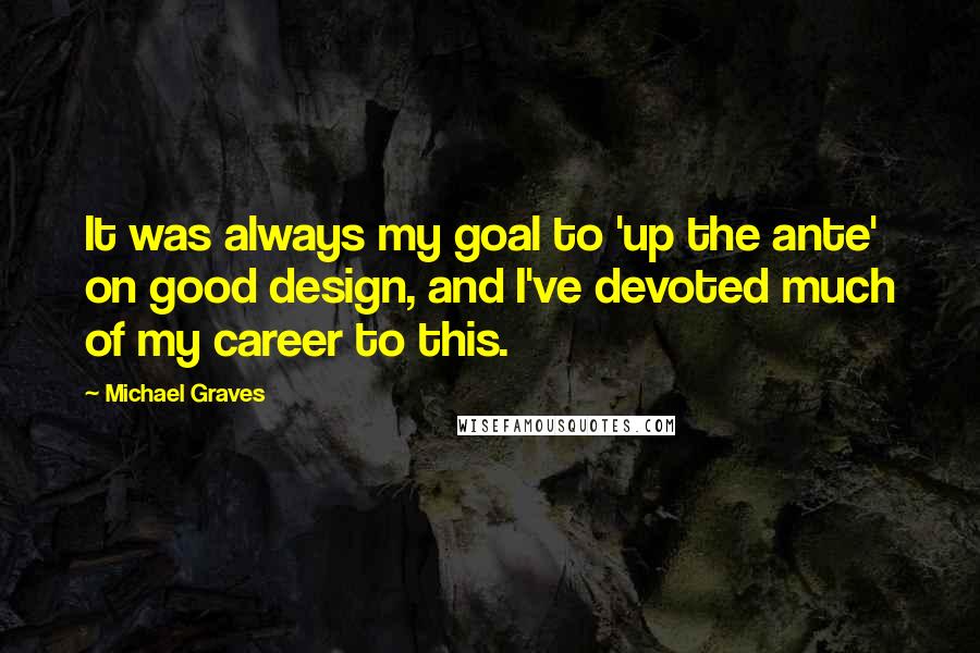 Michael Graves Quotes: It was always my goal to 'up the ante' on good design, and I've devoted much of my career to this.