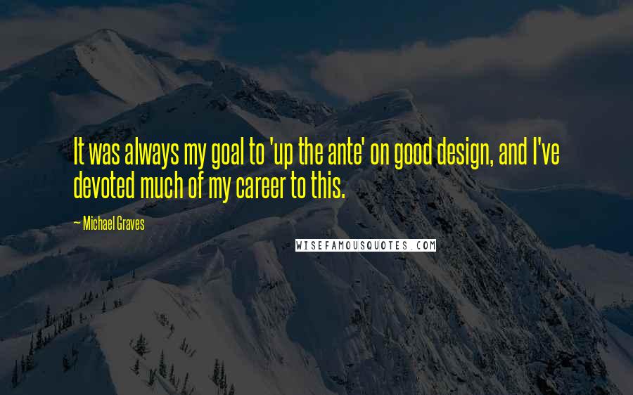 Michael Graves Quotes: It was always my goal to 'up the ante' on good design, and I've devoted much of my career to this.