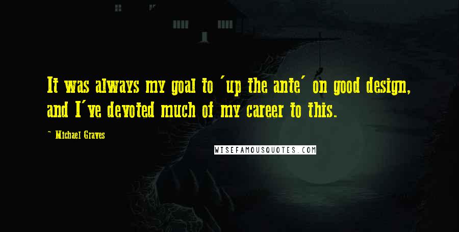 Michael Graves Quotes: It was always my goal to 'up the ante' on good design, and I've devoted much of my career to this.