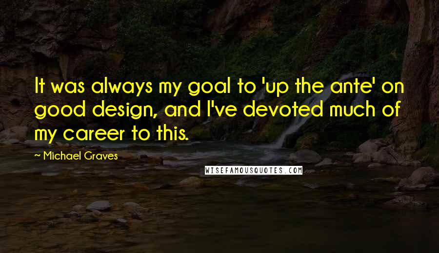 Michael Graves Quotes: It was always my goal to 'up the ante' on good design, and I've devoted much of my career to this.