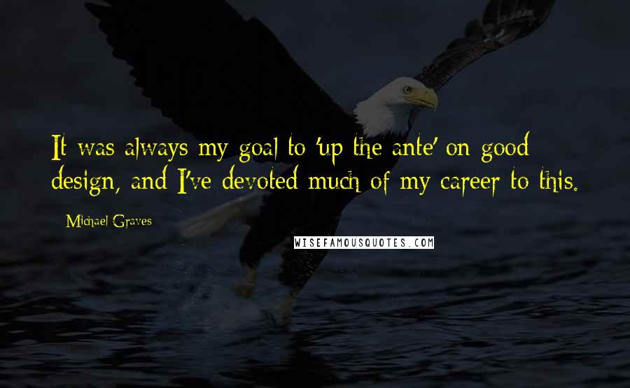 Michael Graves Quotes: It was always my goal to 'up the ante' on good design, and I've devoted much of my career to this.