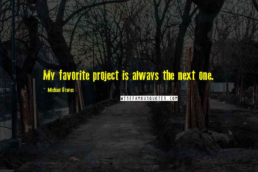 Michael Graves Quotes: My favorite project is always the next one.