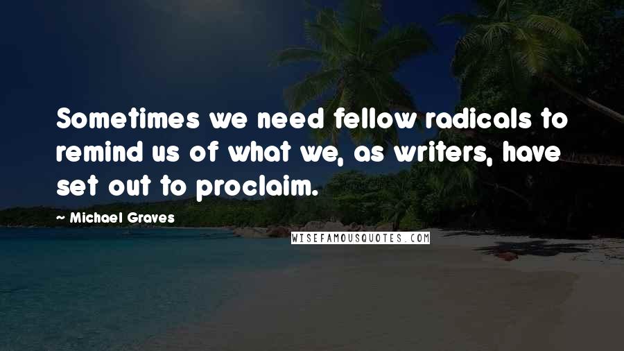 Michael Graves Quotes: Sometimes we need fellow radicals to remind us of what we, as writers, have set out to proclaim.