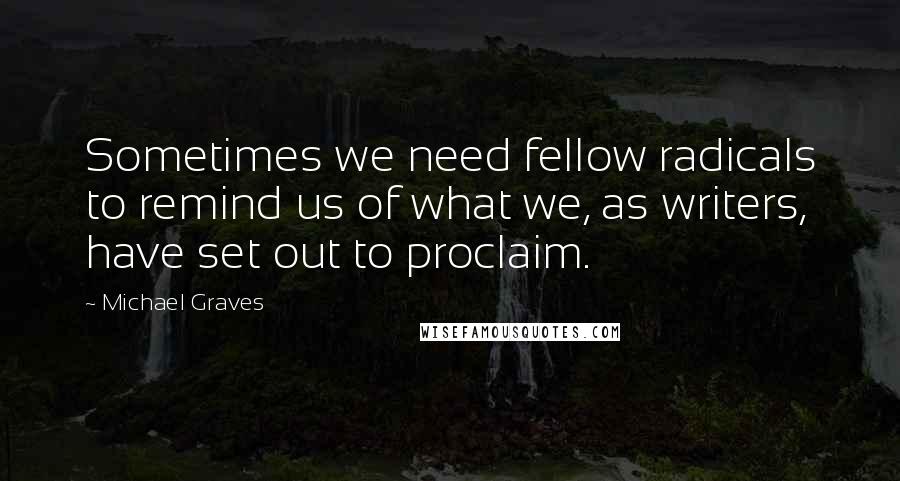 Michael Graves Quotes: Sometimes we need fellow radicals to remind us of what we, as writers, have set out to proclaim.