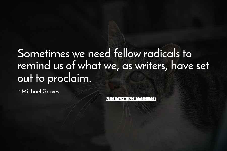 Michael Graves Quotes: Sometimes we need fellow radicals to remind us of what we, as writers, have set out to proclaim.