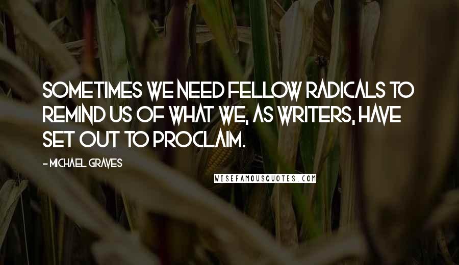 Michael Graves Quotes: Sometimes we need fellow radicals to remind us of what we, as writers, have set out to proclaim.