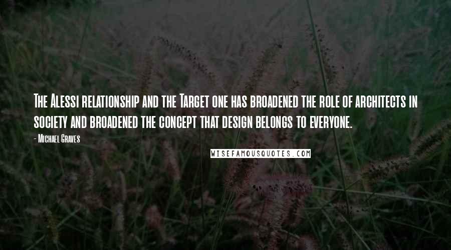 Michael Graves Quotes: The Alessi relationship and the Target one has broadened the role of architects in society and broadened the concept that design belongs to everyone.