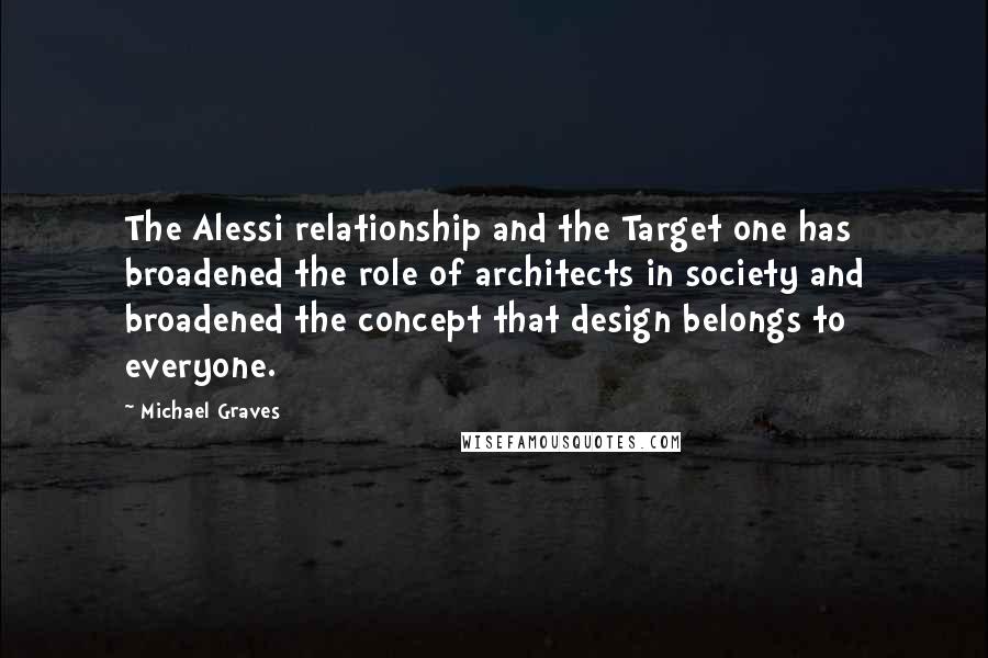 Michael Graves Quotes: The Alessi relationship and the Target one has broadened the role of architects in society and broadened the concept that design belongs to everyone.