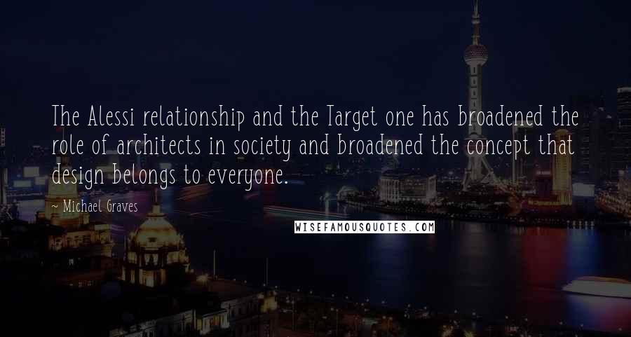 Michael Graves Quotes: The Alessi relationship and the Target one has broadened the role of architects in society and broadened the concept that design belongs to everyone.