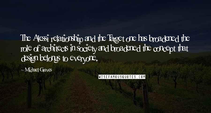 Michael Graves Quotes: The Alessi relationship and the Target one has broadened the role of architects in society and broadened the concept that design belongs to everyone.