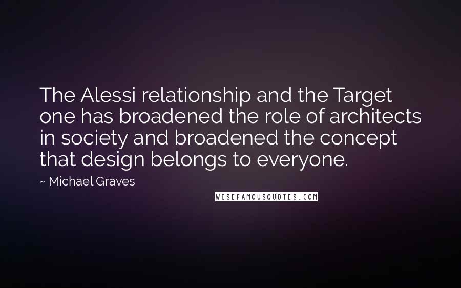 Michael Graves Quotes: The Alessi relationship and the Target one has broadened the role of architects in society and broadened the concept that design belongs to everyone.